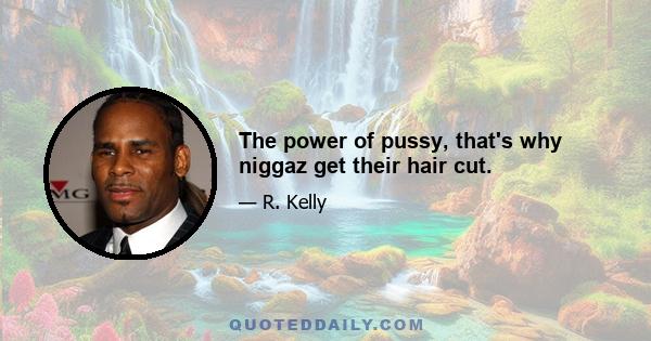 The power of pussy, that's why niggaz get their hair cut.