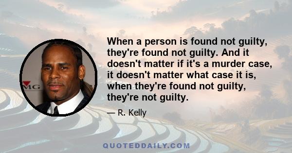 When a person is found not guilty, they're found not guilty. And it doesn't matter if it's a murder case, it doesn't matter what case it is, when they're found not guilty, they're not guilty.