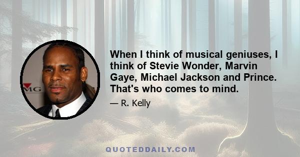 When I think of musical geniuses, I think of Stevie Wonder, Marvin Gaye, Michael Jackson and Prince. That's who comes to mind.