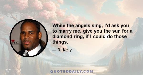 While the angels sing, I'd ask you to marry me, give you the sun for a diamond ring, if I could do those things.