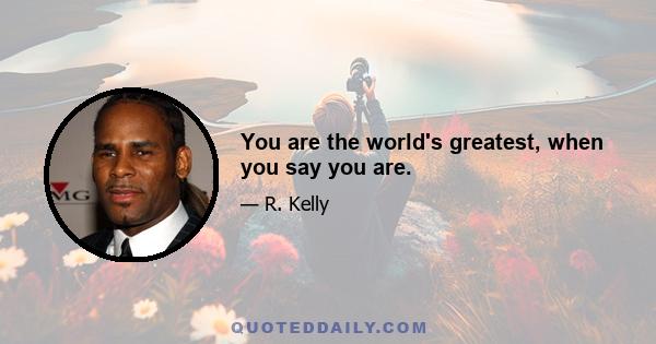 You are the world's greatest, when you say you are.