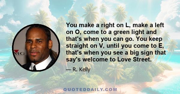 You make a right on L, make a left on O, come to a green light and that's when you can go. You keep straight on V, until you come to E, that's when you see a big sign that say's welcome to Love Street.