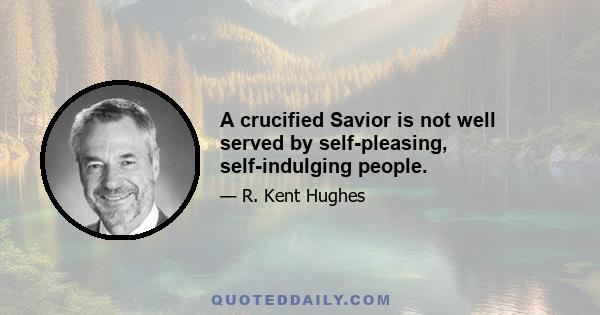 A crucified Savior is not well served by self-pleasing, self-indulging people.