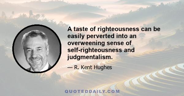 A taste of righteousness can be easily perverted into an overweening sense of self-righteousness and judgmentalism.