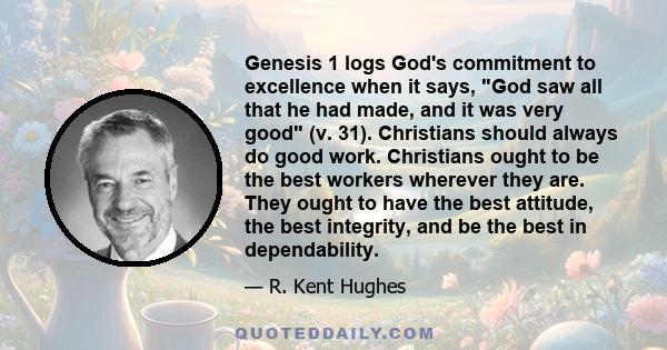 Genesis 1 logs God's commitment to excellence when it says, God saw all that he had made, and it was very good (v. 31). Christians should always do good work. Christians ought to be the best workers wherever they are.