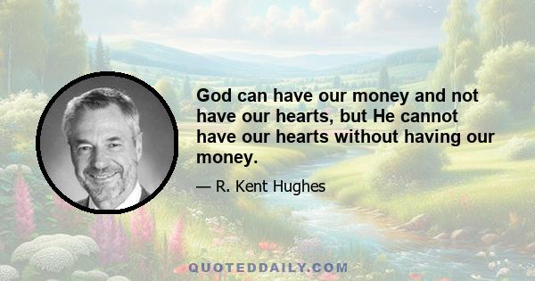 God can have our money and not have our hearts, but He cannot have our hearts without having our money.