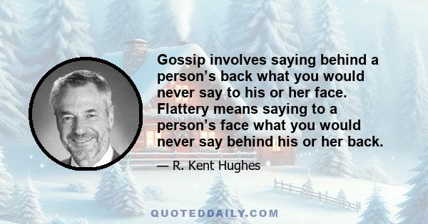 Gossip involves saying behind a person’s back what you would never say to his or her face. Flattery means saying to a person’s face what you would never say behind his or her back.