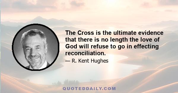 The Cross is the ultimate evidence that there is no length the love of God will refuse to go in effecting reconciliation.