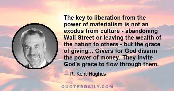 The key to liberation from the power of materialism is not an exodus from culture - abandoning Wall Street or leaving the wealth of the nation to others - but the grace of giving... Givers for God disarm the power of