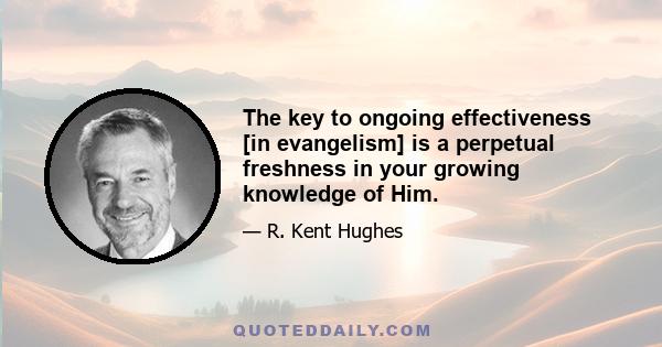 The key to ongoing effectiveness [in evangelism] is a perpetual freshness in your growing knowledge of Him.