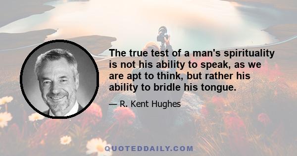 The true test of a man's spirituality is not his ability to speak, as we are apt to think, but rather his ability to bridle his tongue.