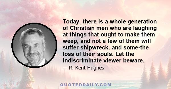 Today, there is a whole generation of Christian men who are laughing at things that ought to make them weep, and not a few of them will suffer shipwreck, and some-the loss of their souls. Let the indiscriminate viewer