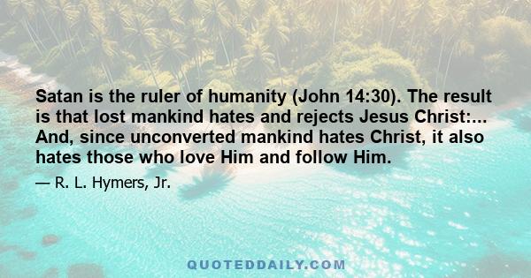 Satan is the ruler of humanity (John 14:30). The result is that lost mankind hates and rejects Jesus Christ:... And, since unconverted mankind hates Christ, it also hates those who love Him and follow Him.