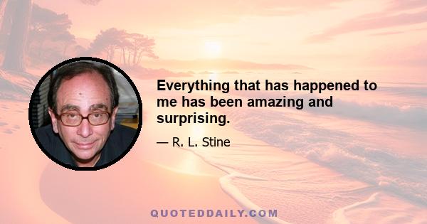 Everything that has happened to me has been amazing and surprising.