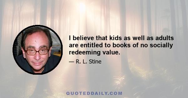 I believe that kids as well as adults are entitled to books of no socially redeeming value.