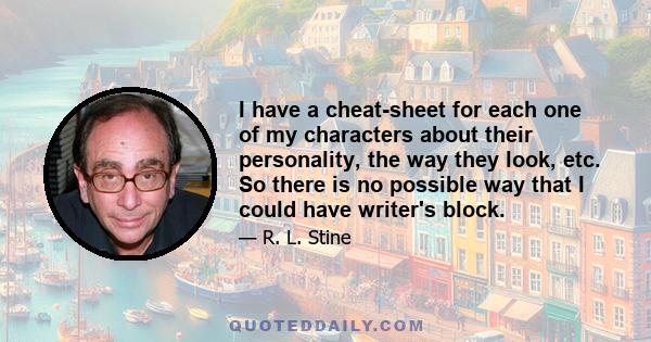 I have a cheat-sheet for each one of my characters about their personality, the way they look, etc. So there is no possible way that I could have writer's block.