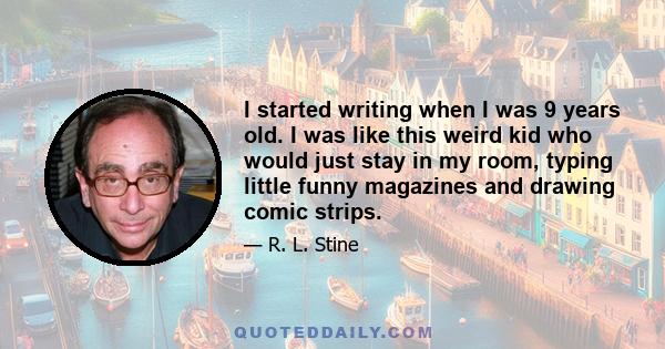 I started writing when I was 9 years old. I was like this weird kid who would just stay in my room, typing little funny magazines and drawing comic strips.