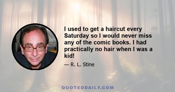 I used to get a haircut every Saturday so I would never miss any of the comic books. I had practically no hair when I was a kid!