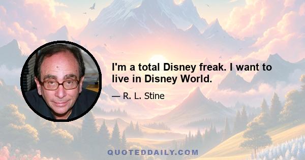 I'm a total Disney freak. I want to live in Disney World.