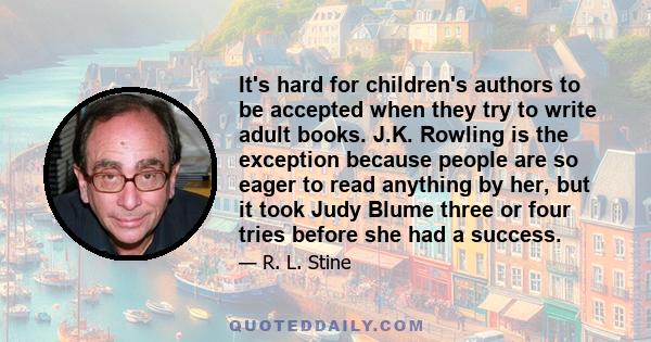 It's hard for children's authors to be accepted when they try to write adult books. J.K. Rowling is the exception because people are so eager to read anything by her, but it took Judy Blume three or four tries before