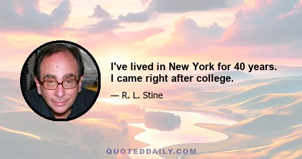 I've lived in New York for 40 years. I came right after college.