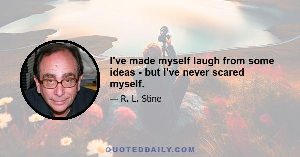 I've made myself laugh from some ideas - but I've never scared myself.