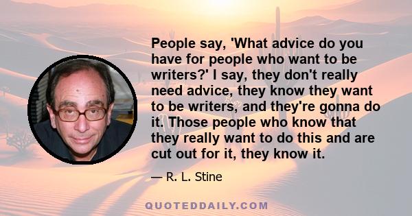 People say, 'What advice do you have for people who want to be writers?' I say, they don't really need advice, they know they want to be writers, and they're gonna do it. Those people who know that they really want to