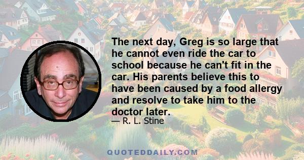 The next day, Greg is so large that he cannot even ride the car to school because he can't fit in the car. His parents believe this to have been caused by a food allergy and resolve to take him to the doctor later.