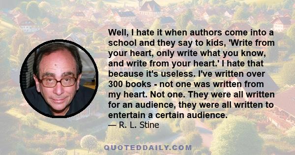 Well, I hate it when authors come into a school and they say to kids, 'Write from your heart, only write what you know, and write from your heart.' I hate that because it's useless. I've written over 300 books - not one 