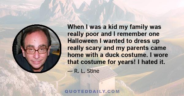 When I was a kid my family was really poor and I remember one Halloween I wanted to dress up really scary and my parents came home with a duck costume. I wore that costume for years! I hated it.