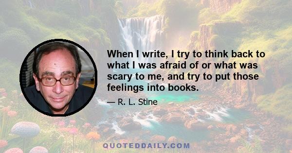 When I write, I try to think back to what I was afraid of or what was scary to me, and try to put those feelings into books.