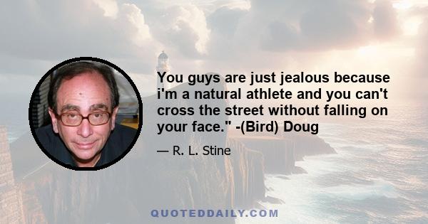 You guys are just jealous because i'm a natural athlete and you can't cross the street without falling on your face. -(Bird) Doug