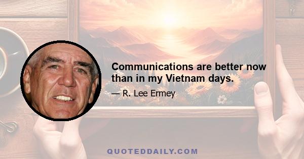 Communications are better now than in my Vietnam days.