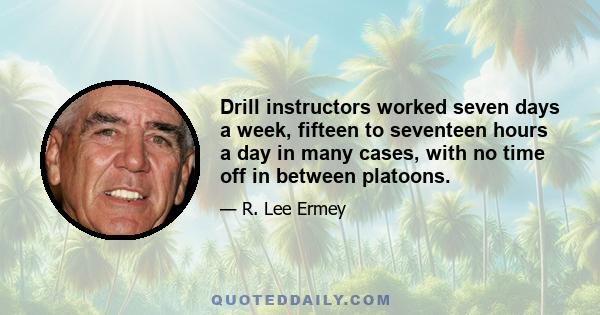 Drill instructors worked seven days a week, fifteen to seventeen hours a day in many cases, with no time off in between platoons.