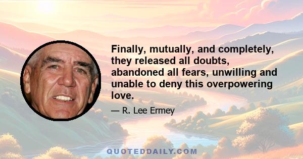 Finally, mutually, and completely, they released all doubts, abandoned all fears, unwilling and unable to deny this overpowering love.