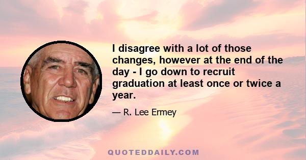 I disagree with a lot of those changes, however at the end of the day - I go down to recruit graduation at least once or twice a year.