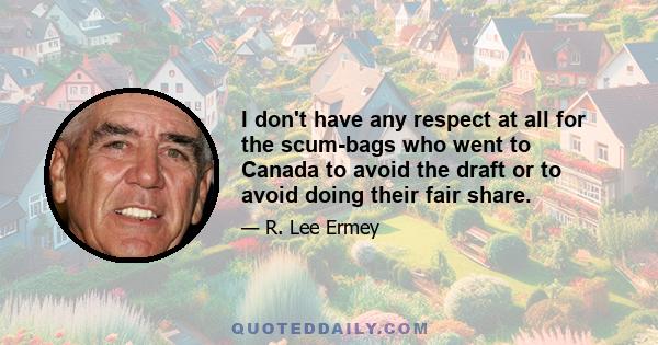 I don't have any respect at all for the scum-bags who went to Canada to avoid the draft or to avoid doing their fair share.