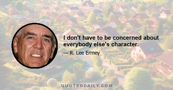 I don't have to be concerned about everybody else's character.