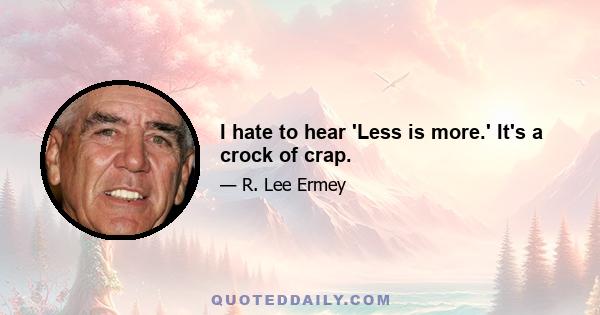 I hate to hear 'Less is more.' It's a crock of crap.