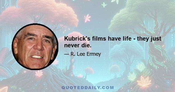 Kubrick's films have life - they just never die.