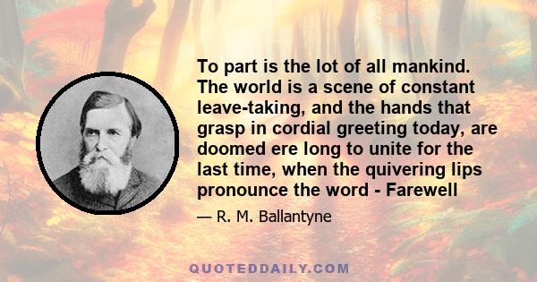 To part is the lot of all mankind. The world is a scene of constant leave-taking, and the hands that grasp in cordial greeting today, are doomed ere long to unite for the last time, when the quivering lips pronounce the 