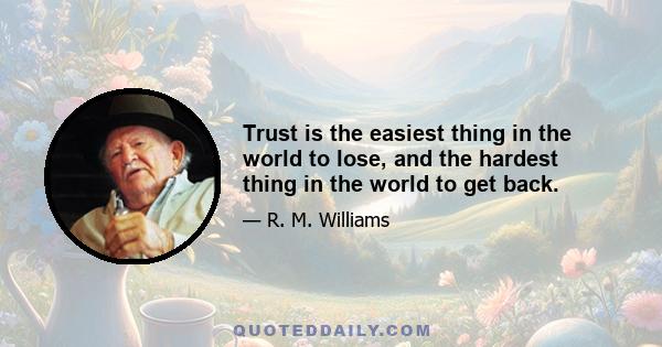 Trust is the easiest thing in the world to lose, and the hardest thing in the world to get back.