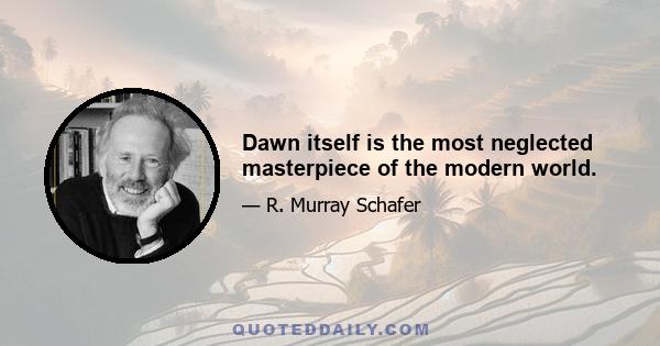 Dawn itself is the most neglected masterpiece of the modern world.