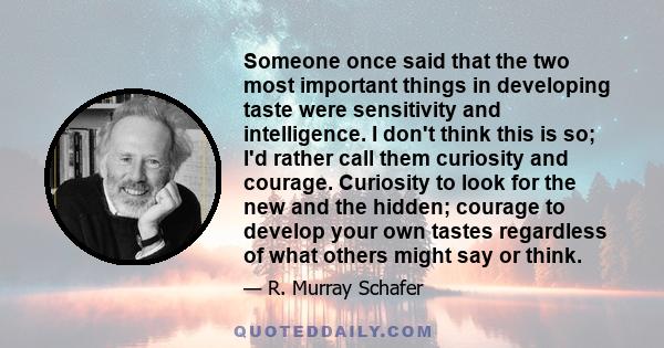 Someone once said that the two most important things in developing taste were sensitivity and intelligence. I don't think this is so; I'd rather call them curiosity and courage. Curiosity to look for the new and the