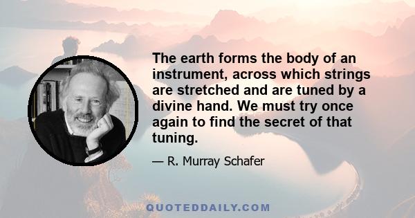 The earth forms the body of an instrument, across which strings are stretched and are tuned by a divine hand. We must try once again to find the secret of that tuning.