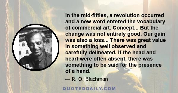 In the mid-fifties, a revolution occurred and a new word entered the vocabulary of commercial art. Concept... But the change was not entirely good. Our gain was also a loss... There was great value in something well