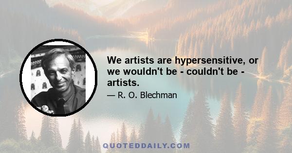 We artists are hypersensitive, or we wouldn't be - couldn't be - artists.