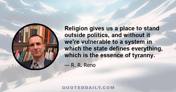 Religion gives us a place to stand outside politics, and without it we're vulnerable to a system in which the state defines everything, which is the essence of tyranny.