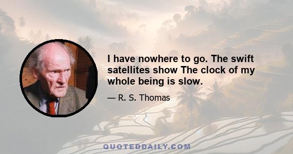 I have nowhere to go. The swift satellites show The clock of my whole being is slow.