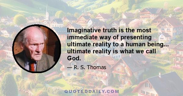 Imaginative truth is the most immediate way of presenting ultimate reality to a human being... ultimate reality is what we call God.